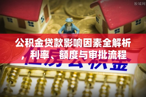 明山公积金贷款影响因素全解析，利率、额度与审批流程