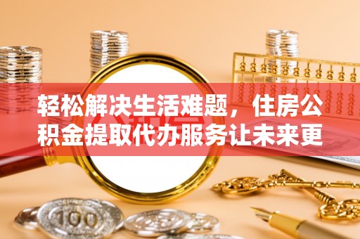 明山轻松解决生活难题，住房公积金提取代办服务让未来更安心