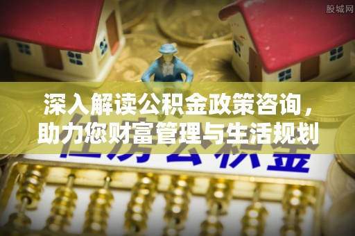 明山深入解读公积金政策咨询，助力您财富管理与生活规划