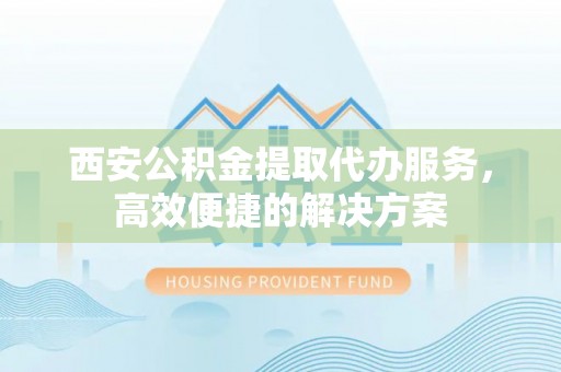 明山西安公积金提取代办服务，高效便捷的解决方案