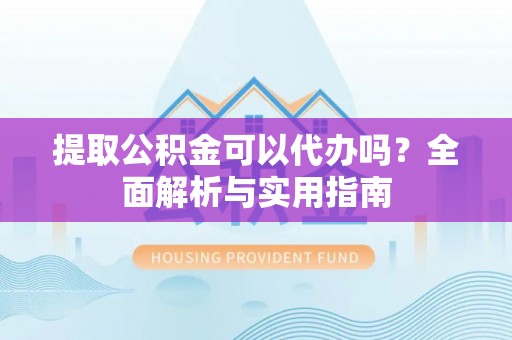 明山提取公积金可以代办吗？全面解析与实用指南