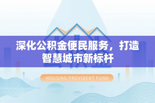 明山深化公积金便民服务，打造智慧城市新标杆