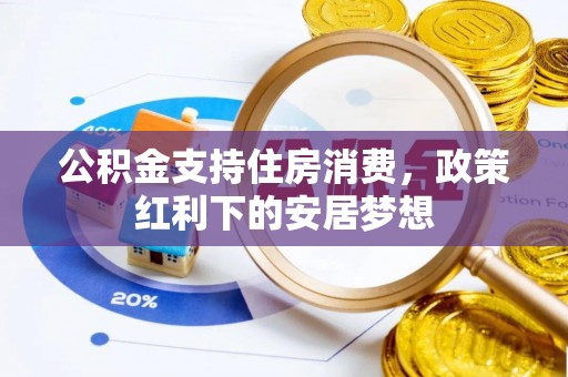 明山公积金支持住房消费，政策红利下的安居梦想