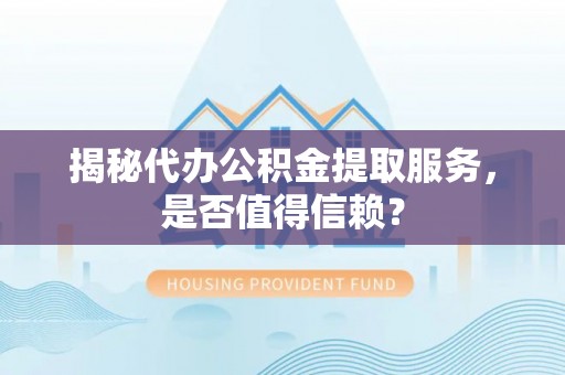 明山揭秘代办公积金提取服务，是否值得信赖？