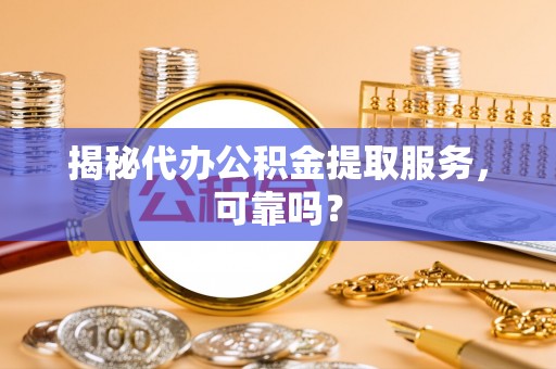 明山揭秘代办公积金提取服务，可靠吗？