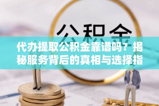 明山代办提取公积金靠谱吗？揭秘服务背后的真相与选择指南
