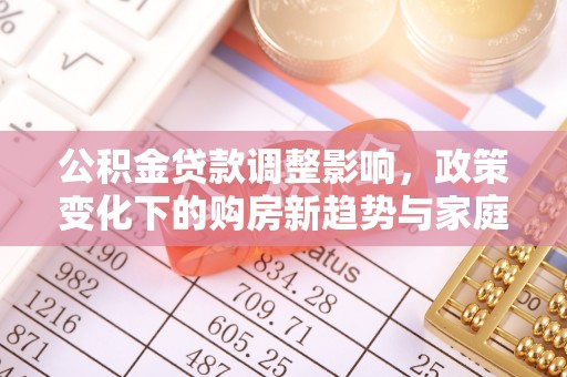 明山公积金贷款调整影响，政策变化下的购房新趋势与家庭财务规划