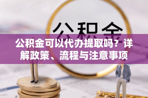 明山公积金可以代办提取吗？详解政策、流程与注意事项