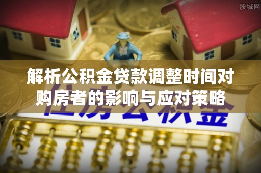 明山解析公积金贷款调整时间对购房者的影响与应对策略