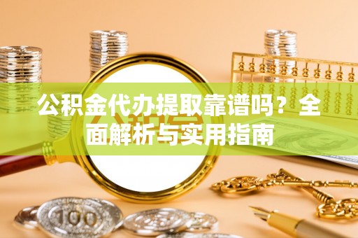明山公积金代办提取靠谱吗？全面解析与实用指南