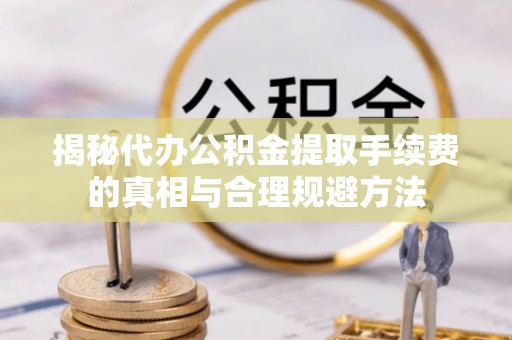 明山揭秘代办公积金提取手续费的真相与合理规避方法