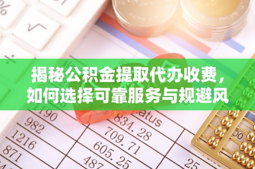 明山揭秘公积金提取代办收费，如何选择可靠服务与规避风险