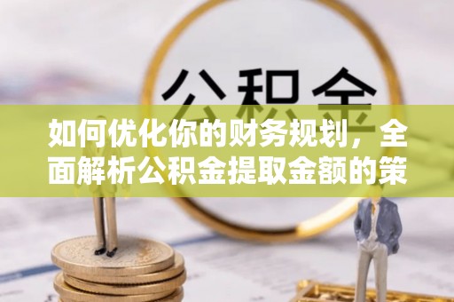 明山如何优化你的财务规划，全面解析公积金提取金额的策略与技巧
