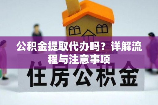 明山公积金提取代办吗？详解流程与注意事项