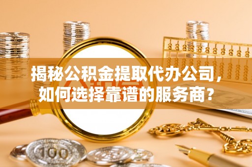 明山揭秘公积金提取代办公司，如何选择靠谱的服务商？