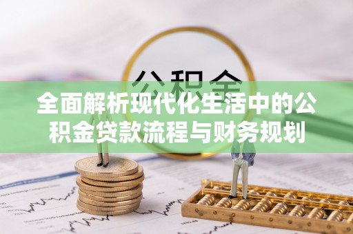 明山全面解析现代化生活中的公积金贷款流程与财务规划
