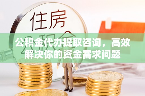 明山公积金代办提取咨询，高效解决你的资金需求问题