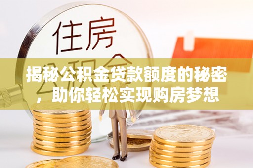 明山揭秘公积金贷款额度的秘密，助你轻松实现购房梦想