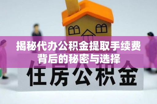 明山揭秘代办公积金提取手续费背后的秘密与选择