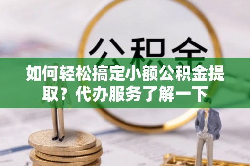明山如何轻松搞定小额公积金提取？代办服务了解一下