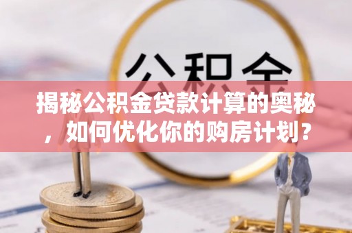 明山揭秘公积金贷款计算的奥秘，如何优化你的购房计划？