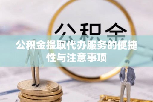 明山公积金提取代办服务的便捷性与注意事项