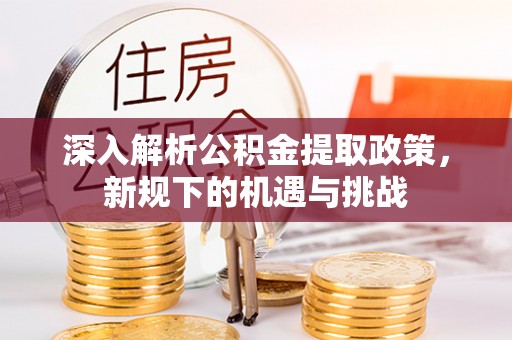 明山深入解析公积金提取政策，新规下的机遇与挑战