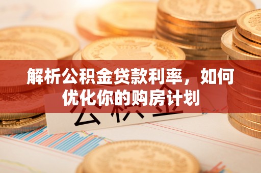 明山解析公积金贷款利率，如何优化你的购房计划