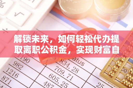 明山解锁未来，如何轻松代办提取离职公积金，实现财富自由的第一步