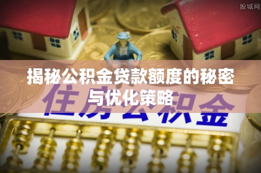 明山揭秘公积金贷款额度的秘密与优化策略