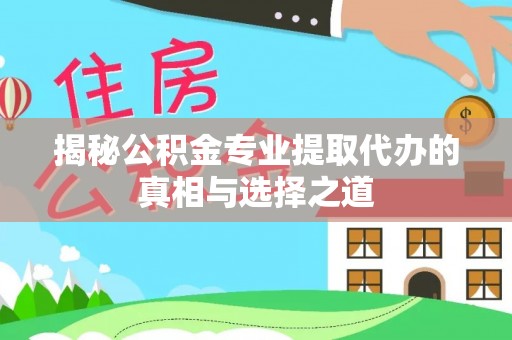 明山揭秘公积金专业提取代办的真相与选择之道