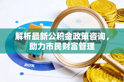 明山解析最新公积金政策咨询，助力市民财富管理