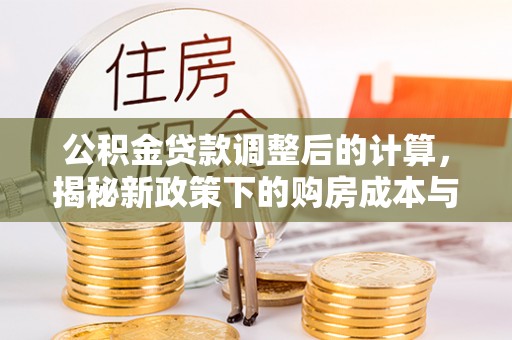 明山公积金贷款调整后的计算，揭秘新政策下的购房成本与规划策略