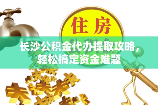 明山长沙公积金代办提取攻略，轻松搞定资金难题