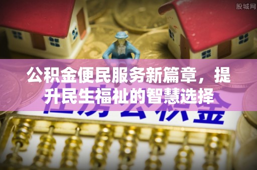 明山公积金便民服务新篇章，提升民生福祉的智慧选择
