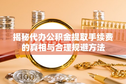 明山揭秘代办公积金提取手续费的真相与合理规避方法