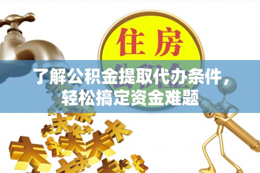 明山了解公积金提取代办条件，轻松搞定资金难题