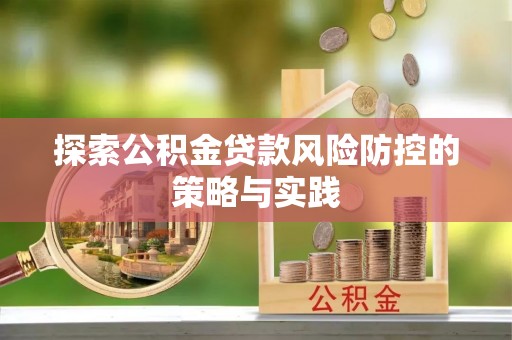 明山探索公积金贷款风险防控的策略与实践