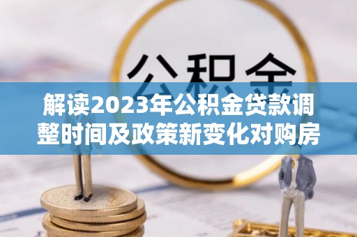 明山解读2023年公积金贷款调整时间及政策新变化对购房的影响
