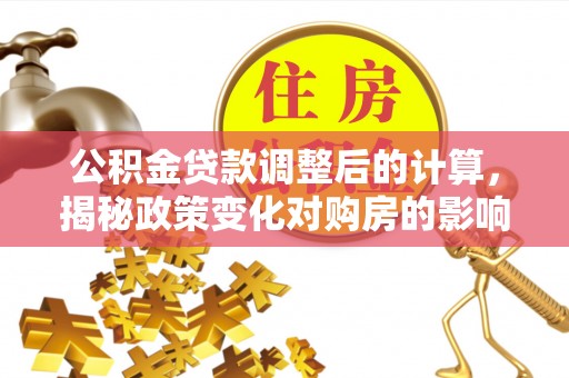 明山公积金贷款调整后的计算，揭秘政策变化对购房的影响