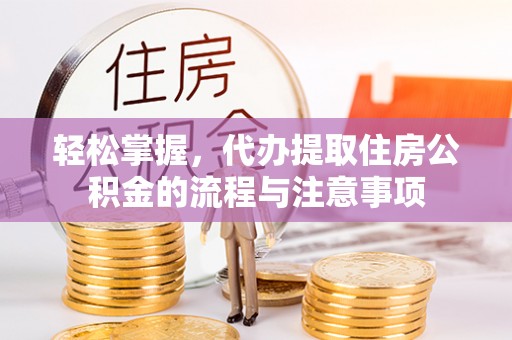 明山轻松掌握，代办提取住房公积金的流程与注意事项