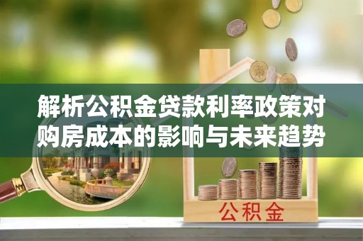 明山解析公积金贷款利率政策对购房成本的影响与未来趋势