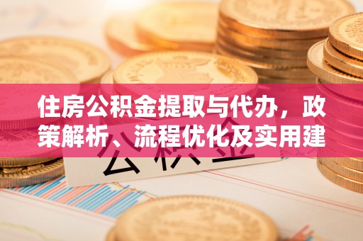 明山住房公积金提取与代办，政策解析、流程优化及实用建议
