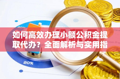 明山如何高效办理小额公积金提取代办？全面解析与实用指南