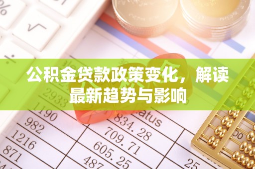 明山公积金贷款政策变化，解读最新趋势与影响