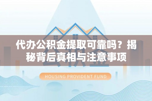 明山代办公积金提取可靠吗？揭秘背后真相与注意事项