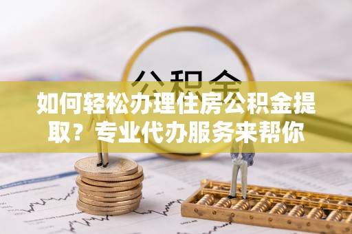 明山如何轻松办理住房公积金提取？专业代办服务来帮你