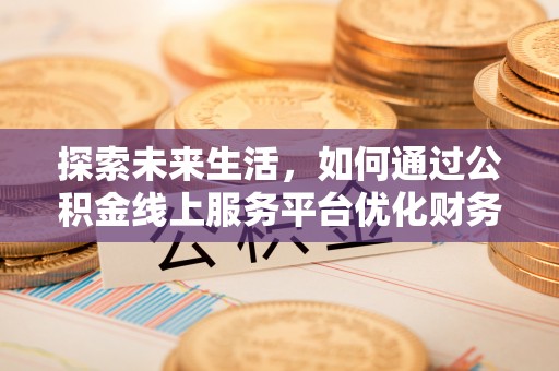 明山探索未来生活，如何通过公积金线上服务平台优化财务管理