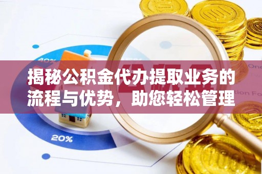 明山揭秘公积金代办提取业务的流程与优势，助您轻松管理财务