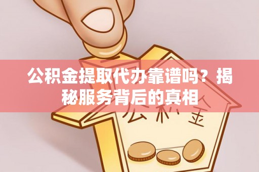 明山公积金提取代办靠谱吗？揭秘服务背后的真相